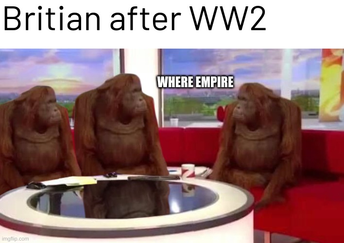 where monkey | Britian after WW2; WHERE EMPIRE | image tagged in where monkey,memes,funny,history memes | made w/ Imgflip meme maker