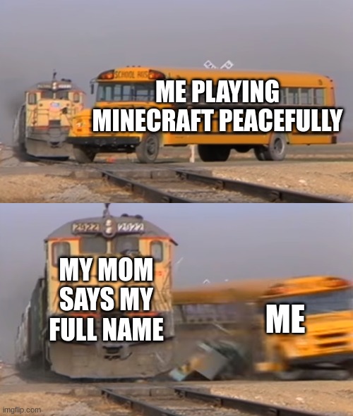 You are in trouble | ME PLAYING MINECRAFT PEACEFULLY; MY MOM SAYS MY FULL NAME; ME | image tagged in a train hitting a school bus,moms,big trouble,minecraft,train,bus | made w/ Imgflip meme maker
