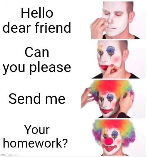 Everybody around are your friends when it comes to help with something | Hello dear friend; Can you please; Send me; Your homework? | image tagged in memes,clown applying makeup,friends,homework,please help me | made w/ Imgflip meme maker