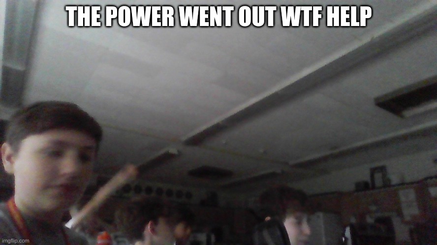 help | THE POWER WENT OUT WTF HELP | made w/ Imgflip meme maker