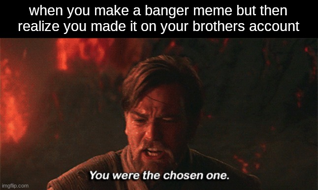 this happened to me before | when you make a banger meme but then realize you made it on your brothers account | image tagged in you were the chosen one | made w/ Imgflip meme maker