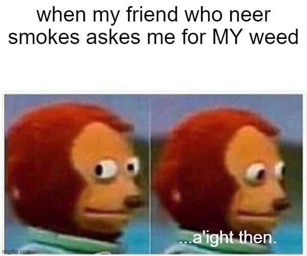 happened multiple times before | when my friend who neer smokes askes me for MY weed; ...a'ight then. | image tagged in memes,monkey puppet,funny,true | made w/ Imgflip meme maker