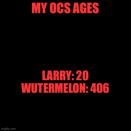 MY OCS AGES; LARRY: 20
WUTERMELON: 406 | made w/ Imgflip meme maker