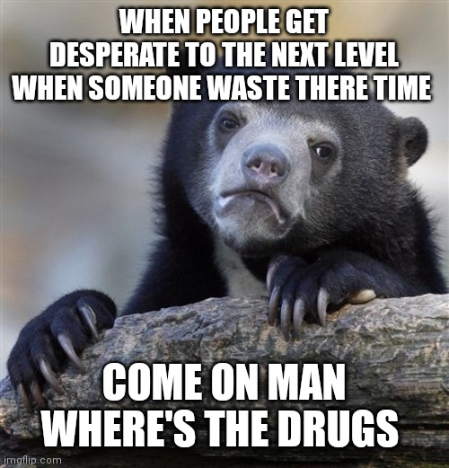 Annoyed desperate bear | WHEN PEOPLE GET DESPERATE TO THE NEXT LEVEL WHEN SOMEONE WASTE THERE TIME; COME ON MAN WHERE'S THE DRUGS | image tagged in memes,confession bear,funny memes,annoyed,desperate,annoyed desperate bear | made w/ Imgflip meme maker