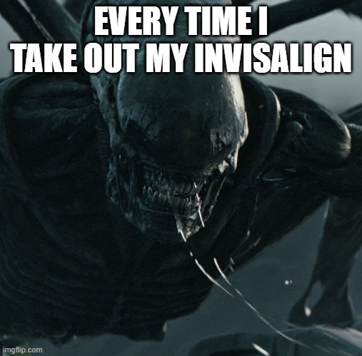 Alien Invisalign | EVERY TIME I TAKE OUT MY INVISALIGN | image tagged in funny | made w/ Imgflip meme maker