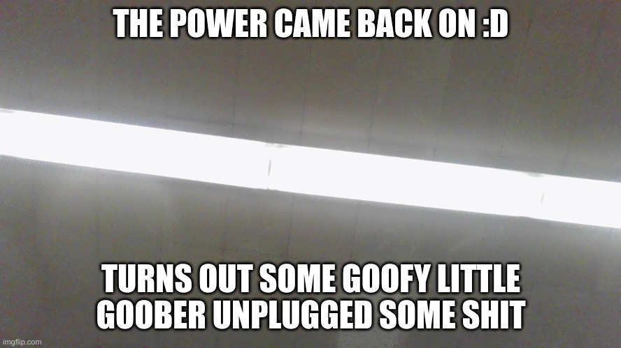 am saved | THE POWER CAME BACK ON :D; TURNS OUT SOME GOOFY LITTLE GOOBER UNPLUGGED SOME SHIT | made w/ Imgflip meme maker