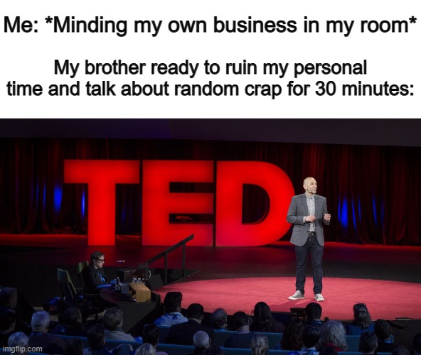 DX | Me: *Minding my own business in my room*; My brother ready to ruin my personal time and talk about random crap for 30 minutes: | image tagged in ted talk | made w/ Imgflip meme maker
