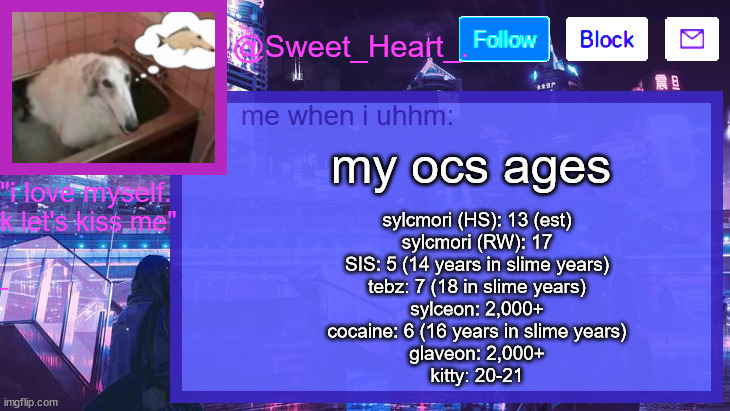 nassisimd | my ocs ages; sylcmori (HS): 13 (est)
sylcmori (RW): 17
SIS: 5 (14 years in slime years)
tebz: 7 (18 in slime years)
sylceon: 2,000+
cocaine: 6 (16 years in slime years)
glaveon: 2,000+
kitty: 20-21 | image tagged in nassisimd | made w/ Imgflip meme maker