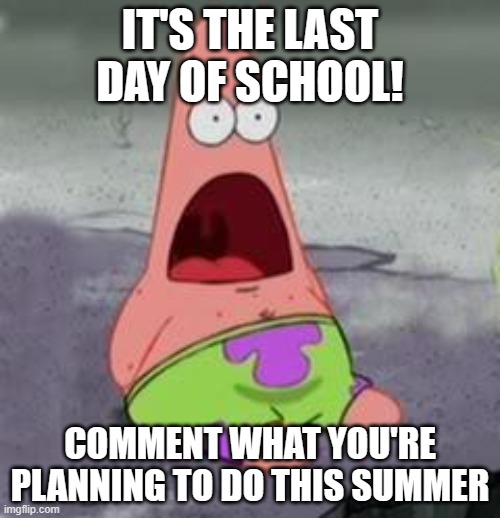 LET'S GO!! | IT'S THE LAST DAY OF SCHOOL! COMMENT WHAT YOU'RE PLANNING TO DO THIS SUMMER | image tagged in suprised patrick,school,summer,vacation | made w/ Imgflip meme maker