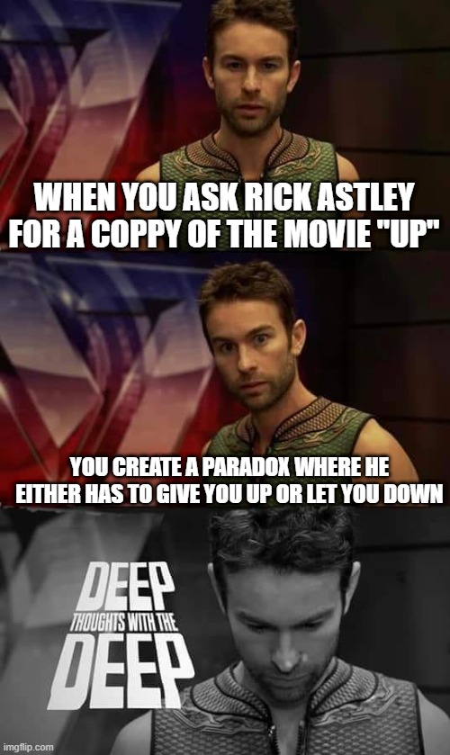Deep Thoughts with the Deep | WHEN YOU ASK RICK ASTLEY FOR A COPPY OF THE MOVIE "UP"; YOU CREATE A PARADOX WHERE HE EITHER HAS TO GIVE YOU UP OR LET YOU DOWN | image tagged in deep thoughts with the deep | made w/ Imgflip meme maker