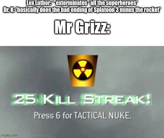 Somewhat Relatable Meme #2 | Lex Luthor: *"exterminates" all the superheroes*
Dr. K: *basically does the bad ending of Splatoon 3 minus the rocket*; Mr Grizz: | image tagged in tactical nuke | made w/ Imgflip meme maker