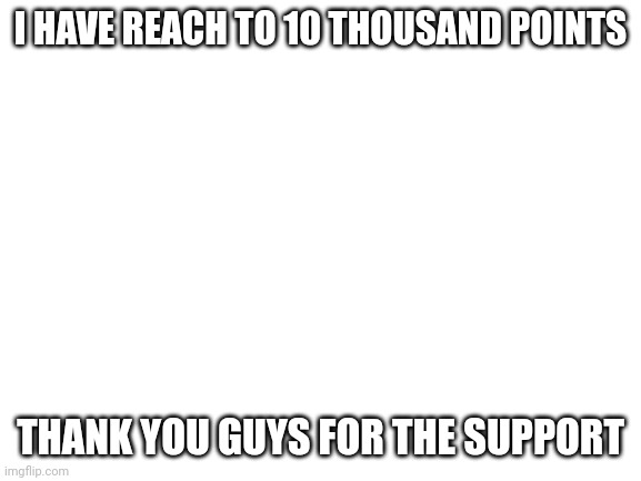 10 THOUSAND VIEWS! | I HAVE REACH TO 10 THOUSAND POINTS; THANK YOU GUYS FOR THE SUPPORT | image tagged in blank white template | made w/ Imgflip meme maker