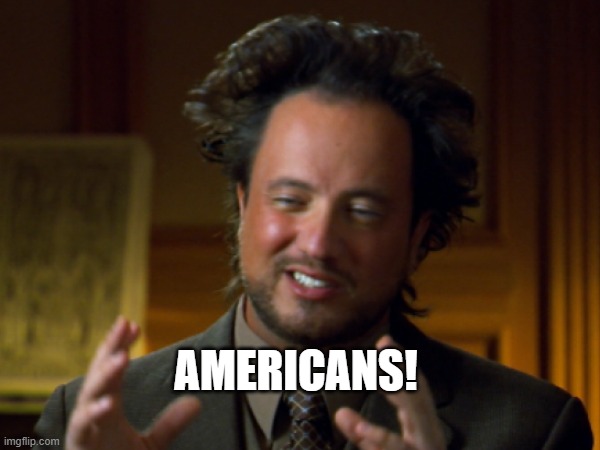 Americans | AMERICANS! | image tagged in funny memes,giorgio tsoukalos | made w/ Imgflip meme maker