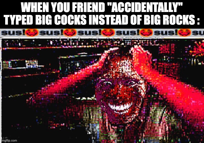 why should it be this way | WHEN YOU FRIEND "ACCIDENTALLY" TYPED BIG COCKS INSTEAD OF BIG ROCKS : | image tagged in sus,funny,memes,relatable memes,amogus,imposter | made w/ Imgflip meme maker