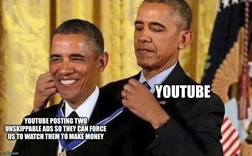 greedy people these days | YOUTUBE; YOUTUBE POSTING TWO UNSKIPPABLE ADS SO THEY CAN FORCE US TO WATCH THEM TO MAKE MONEY | image tagged in obama medal | made w/ Imgflip meme maker