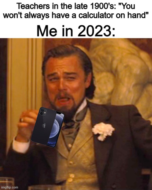 Ig we do now XD | Me in 2023:; Teachers in the late 1900's: "You won't always have a calculator on hand" | image tagged in memes,laughing leo | made w/ Imgflip meme maker