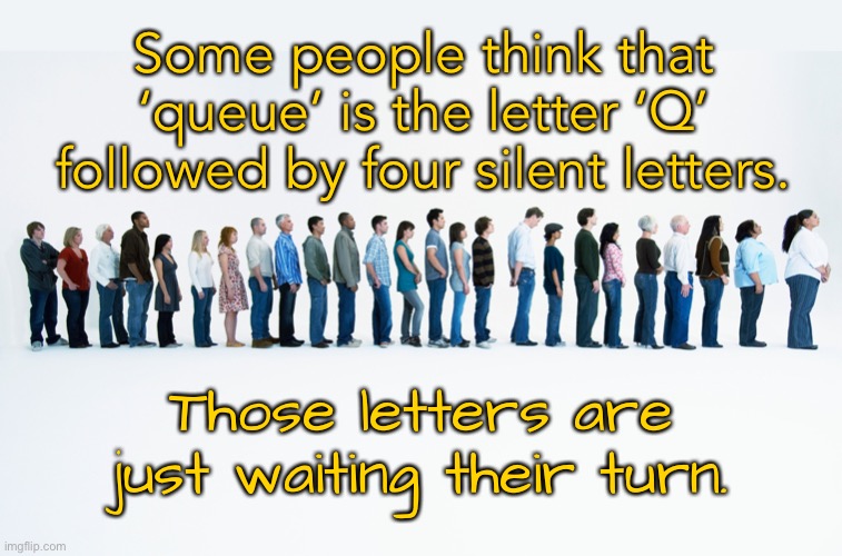 The letter Q | Some people think that ‘queue’ is the letter ‘Q’ followed by four silent letters. Those letters are just waiting their turn. | image tagged in queue,letter q,followed by four letters,waiting their turn,fun | made w/ Imgflip meme maker
