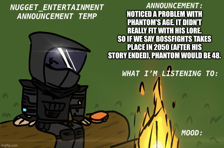 Nugget_Entertainment Announcement | NOTICED A PROBLEM WITH PHANTOM’S AGE. IT DIDN’T REALLY FIT WITH HIS LORE. SO IF WE SAY BOSSFIGHTS TAKES PLACE IN 2050 (AFTER HIS STORY ENDED), PHANTOM WOULD BE 48. | image tagged in nugget_entertainment announcement | made w/ Imgflip meme maker