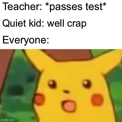 Well, better be absent tomorrow. | Teacher: *passes test*; Quiet kid: well crap; Everyone: | image tagged in memes,surprised pikachu | made w/ Imgflip meme maker