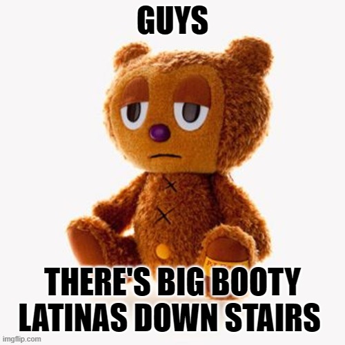 Pj plush | GUYS; THERE'S BIG BOOTY LATINAS DOWN STAIRS | image tagged in pj plush | made w/ Imgflip meme maker