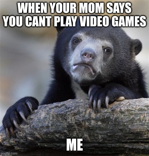 Confession Bear | WHEN YOUR MOM SAYS YOU CANT PLAY VIDEO GAMES; ME | image tagged in memes,confession bear | made w/ Imgflip meme maker