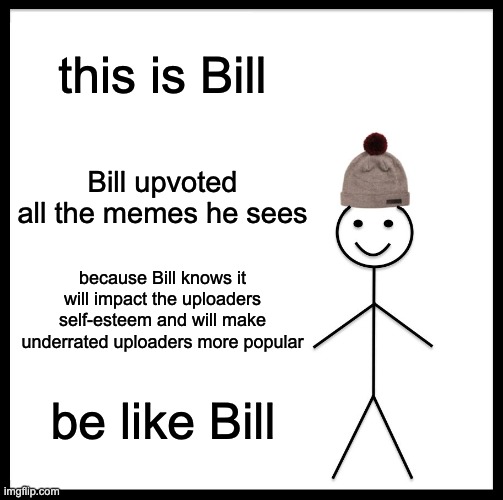 please be like bill | this is Bill; Bill upvoted all the memes he sees; because Bill knows it will impact the uploaders self-esteem and will make underrated uploaders more popular; be like Bill | image tagged in memes,be like bill | made w/ Imgflip meme maker