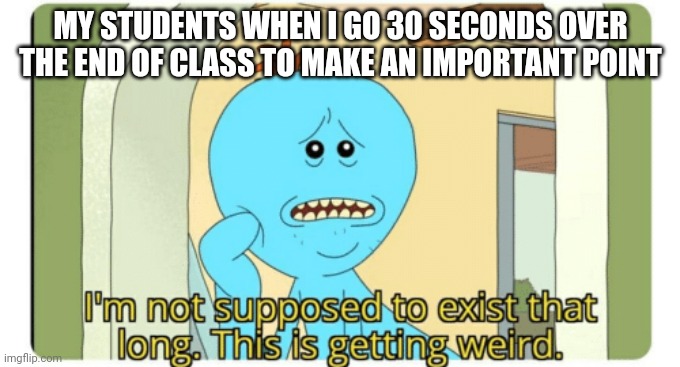I'm Not supposed to exist that long. This is getting weird. | MY STUDENTS WHEN I GO 30 SECONDS OVER THE END OF CLASS TO MAKE AN IMPORTANT POINT | image tagged in i'm not supposed to exist that long this is getting weird,teacher,students | made w/ Imgflip meme maker