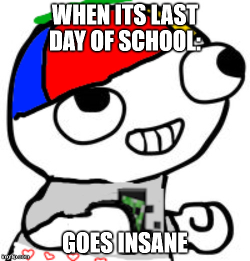 Finally! | WHEN ITS LAST DAY OF SCHOOL:; GOES INSANE | image tagged in fsjal,school | made w/ Imgflip meme maker