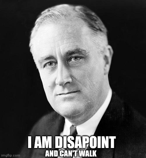FDR Promise | AND CAN'T WALK I AM DISAPOINT | image tagged in fdr promise | made w/ Imgflip meme maker