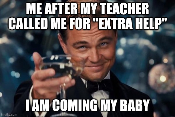 Extra help was crazy | ME AFTER MY TEACHER CALLED ME FOR "EXTRA HELP"; I AM COMING MY BABY | image tagged in memes,leonardo dicaprio cheers | made w/ Imgflip meme maker