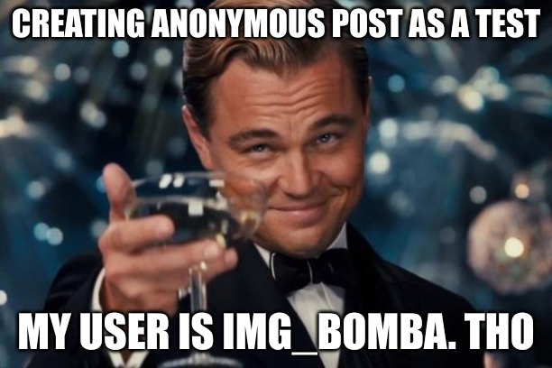 Leonardo Dicaprio Cheers Meme | CREATING ANONYMOUS POST AS A TEST; MY USER IS IMG_BOMBA. THO | image tagged in memes,leonardo dicaprio cheers | made w/ Imgflip meme maker