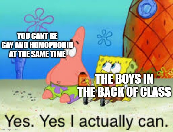 you cant be gay and homophobic at the same time | YOU CANT BE GAY AND HOMOPHOBIC AT THE SAME TIME; THE BOYS IN THE BACK OF CLASS | image tagged in yes yes i actually can | made w/ Imgflip meme maker