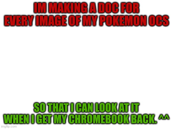 IM MAKING A DOC FOR EVERY IMAGE OF MY POKEMON OCS; SO THAT I CAN LOOK AT IT WHEN I GET MY CHROMEBOOK BACK. ^^ | made w/ Imgflip meme maker