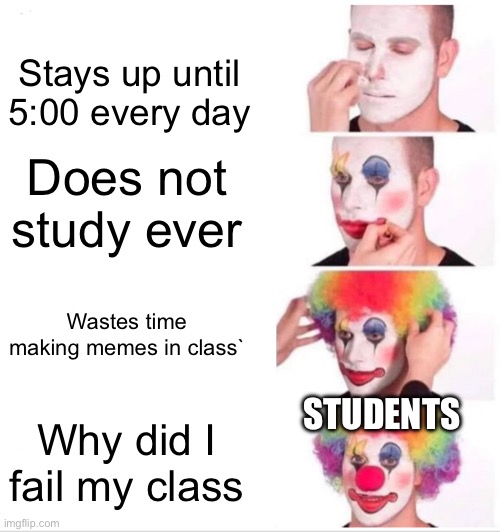 Finals day, and I’m making memes. Hope I don’t fail. | Stays up until 5:00 every day; Does not study ever; Wastes time making memes in class`; STUDENTS; Why did I fail my class | image tagged in memes,clown applying makeup | made w/ Imgflip meme maker
