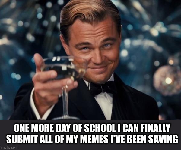 Leonardo Dicaprio Cheers | ONE MORE DAY OF SCHOOL I CAN FINALLY SUBMIT ALL OF MY MEMES I'VE BEEN SAVING | image tagged in memes,leonardo dicaprio cheers | made w/ Imgflip meme maker