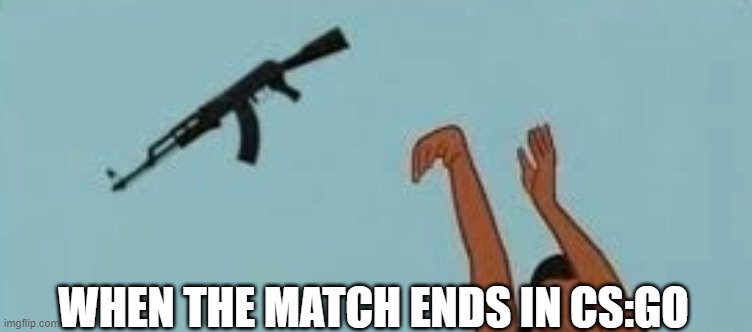 How Relatable | WHEN THE MATCH ENDS IN CS:GO | image tagged in csgo,gaming | made w/ Imgflip meme maker