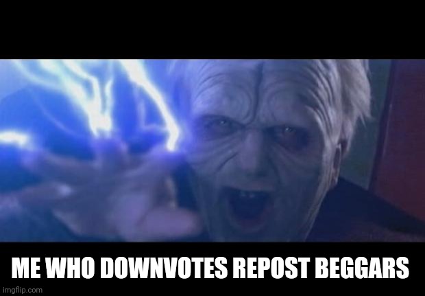 Darth Sidious unlimited power | ME WHO DOWNVOTES REPOST BEGGARS | image tagged in darth sidious unlimited power | made w/ Imgflip meme maker