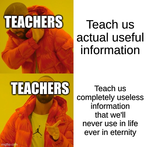 POINTLESS. | Teach us actual useful information; TEACHERS; Teach us completely useless information that we'll never use in life ever in eternity; TEACHERS | image tagged in memes,drake hotline bling,teachers,school | made w/ Imgflip meme maker