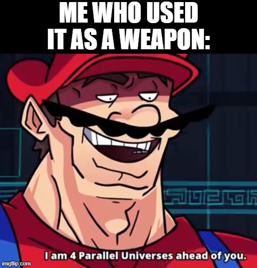 I Am 4 Parallel Universes Ahead Of You | ME WHO USED IT AS A WEAPON: | image tagged in i am 4 parallel universes ahead of you | made w/ Imgflip meme maker