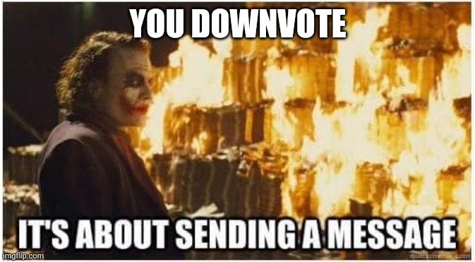 joker its about sending a message | YOU DOWNVOTE | image tagged in joker its about sending a message | made w/ Imgflip meme maker