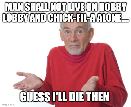 Guess I'll die  | MAN SHALL NOT LIVE ON HOBBY LOBBY AND CHICK-FIL-A ALONE.... GUESS I'LL DIE THEN | image tagged in guess i'll die | made w/ Imgflip meme maker