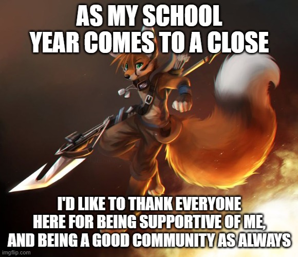 Thank you everyone, I bid you adieu! (Art by whoever made it, Idk. Mods, if you can figure out who made it, change the title ple | AS MY SCHOOL YEAR COMES TO A CLOSE; I'D LIKE TO THANK EVERYONE HERE FOR BEING SUPPORTIVE OF ME, AND BEING A GOOD COMMUNITY AS ALWAYS | image tagged in fox furry art,thanks | made w/ Imgflip meme maker