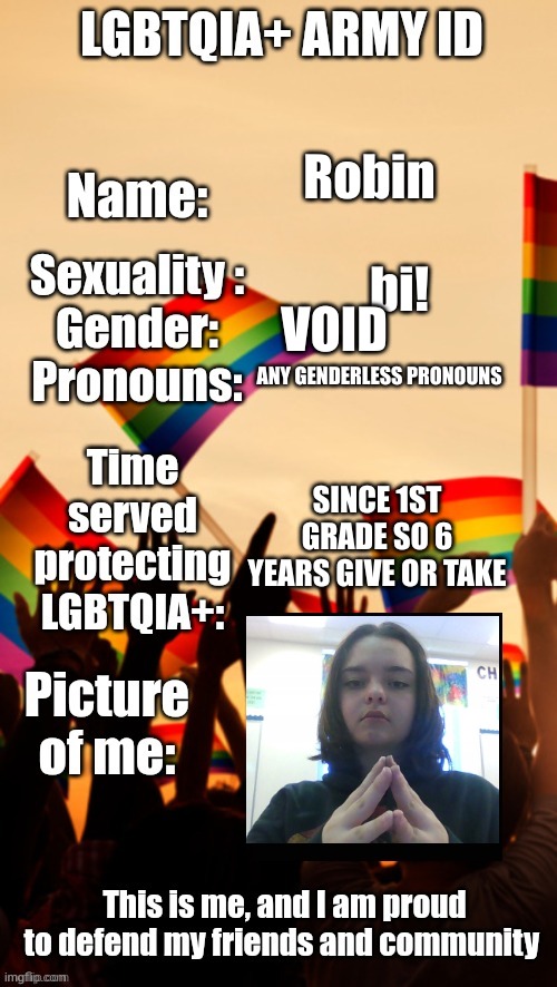LGBTQIA+ Army ID | Robin; bi! VOID; ANY GENDERLESS PRONOUNS; SINCE 1ST GRADE SO 6 YEARS GIVE OR TAKE | image tagged in lgbtqia army id | made w/ Imgflip meme maker