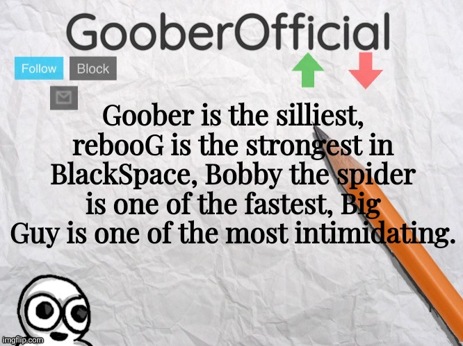 GooberOfficial | Goober is the silliest, rebooG is the strongest in BlackSpace, Bobby the spider is one of the fastest, Big Guy is one of the most intimidating. | image tagged in gooberofficial | made w/ Imgflip meme maker