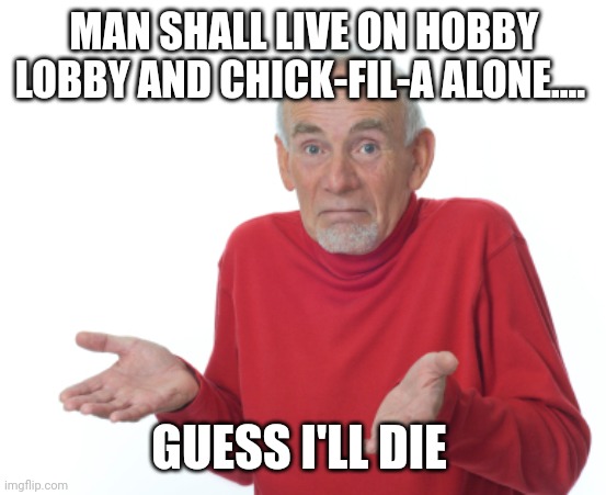 Guess I'll die  | MAN SHALL LIVE ON HOBBY LOBBY AND CHICK-FIL-A ALONE.... GUESS I'LL DIE | image tagged in guess i'll die | made w/ Imgflip meme maker