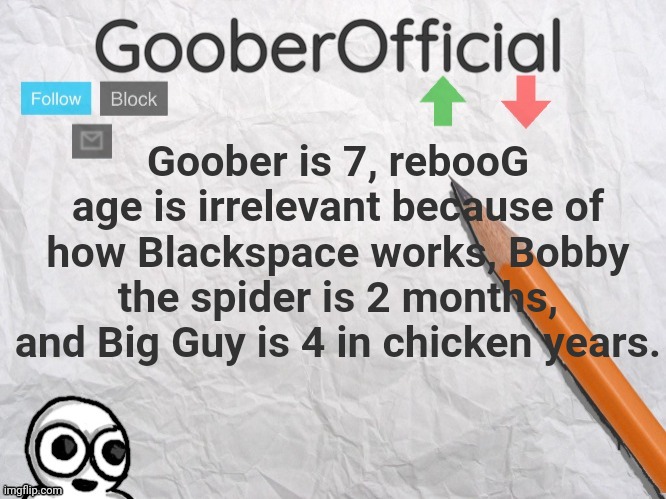 GooberOfficial | Goober is 7, rebooG age is irrelevant because of how Blackspace works, Bobby the spider is 2 months, and Big Guy is 4 in chicken years. | image tagged in gooberofficial | made w/ Imgflip meme maker