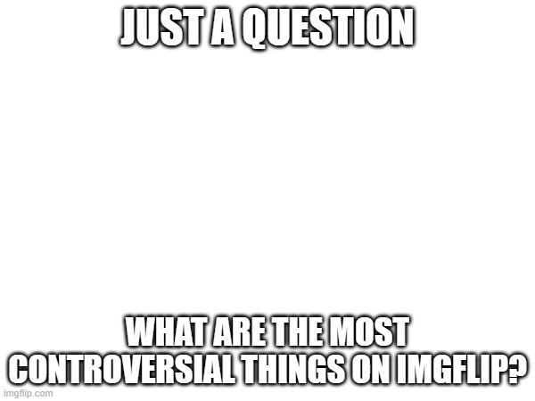 Just asking | JUST A QUESTION; WHAT ARE THE MOST CONTROVERSIAL THINGS ON IMGFLIP? | image tagged in why would you say something so controversial yet so brave,controversial,controversy,imgflip,imgflip community | made w/ Imgflip meme maker