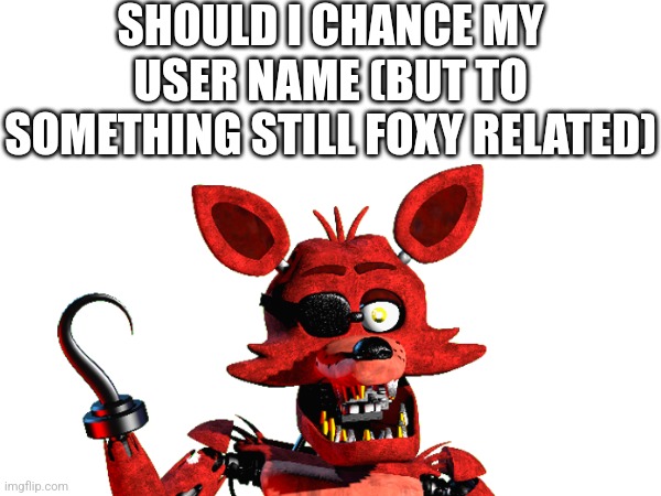 And If You Think, What Username? | SHOULD I CHANCE MY USER NAME (BUT TO SOMETHING STILL FOXY RELATED) | image tagged in fnaf | made w/ Imgflip meme maker
