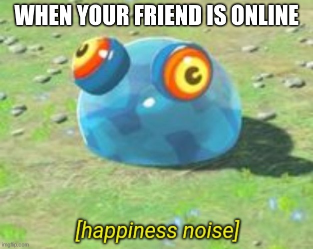 especially if its all the bois | WHEN YOUR FRIEND IS ONLINE | image tagged in botw chuchu happiness noise,funny | made w/ Imgflip meme maker