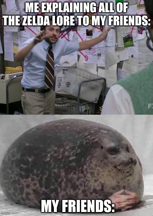 why does nobody like me | ME EXPLAINING ALL OF THE ZELDA LORE TO MY FRIENDS:; MY FRIENDS: | image tagged in charlie conspiracy always sunny in philidelphia,fat seal with interlocked hands | made w/ Imgflip meme maker